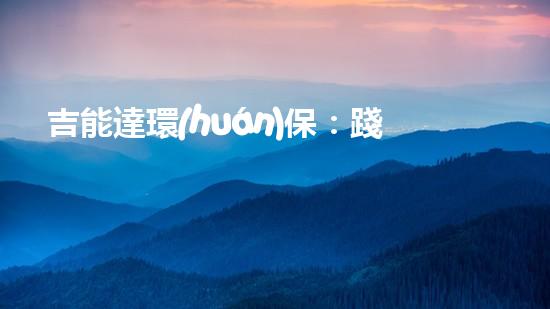 吉能達環(huán)保：踐行綠色新發(fā)展，守護美好家園